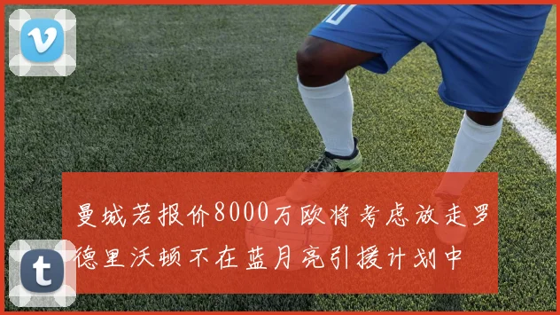 曼城若报价8000万欧将考虑放走罗德里沃顿不在蓝月亮引援计划中