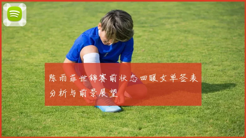 陈雨菲世锦赛前状态回暖女单签表分析与前景展望