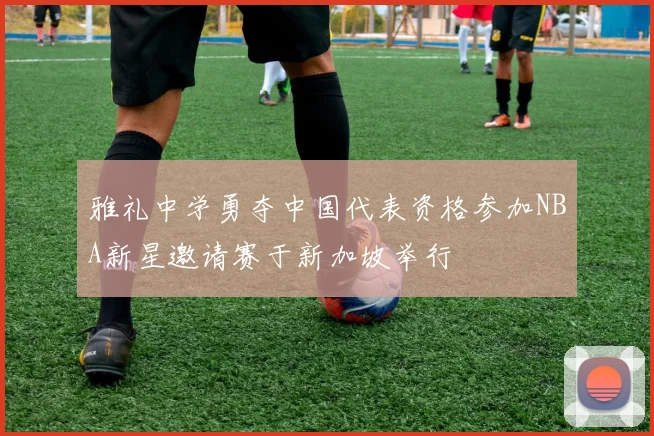 雅礼中学勇夺中国代表资格参加NBA新星邀请赛于新加坡举行