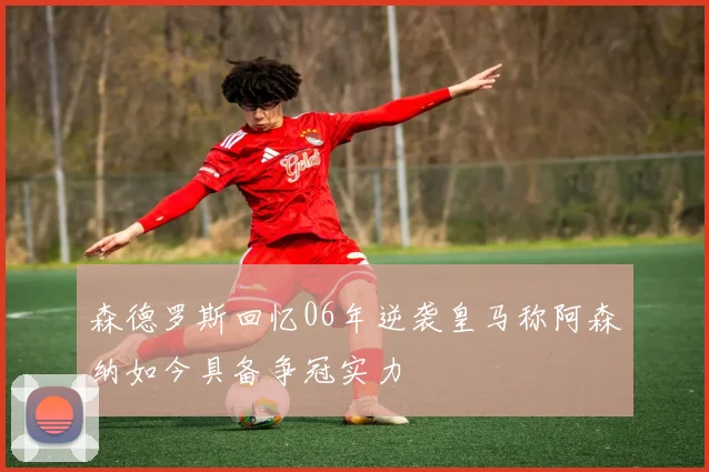 森德罗斯回忆06年逆袭皇马称阿森纳如今具备争冠实力