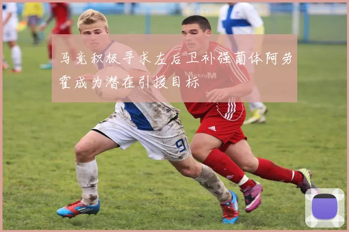 马竞积极寻求左后卫补强葡体阿劳霍成为潜在引援目标