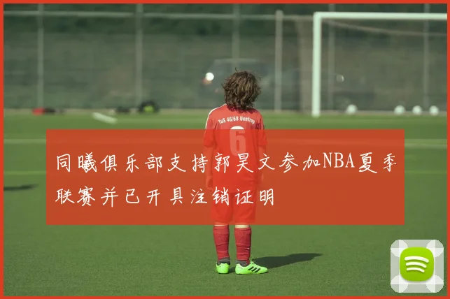 同曦俱乐部支持郭昊文参加NBA夏季联赛并已开具注销证明