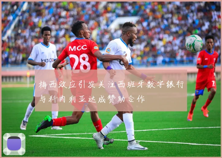 梅西效应引发关注西班牙数字银行与科内利亚达成赞助合作
