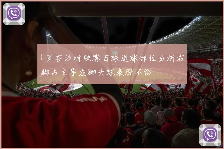 C罗在沙特联赛百球进球部位分析右脚占主导左脚头球表现不俗