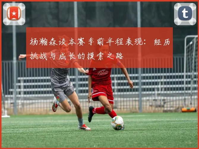 杨瀚森谈本赛季前半程表现：经历挑战与成长的摸索之路