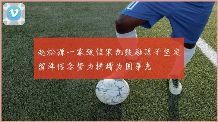 赵松源一家致信宋凯鼓励孩子坚定留洋信念努力拼搏为国争光
