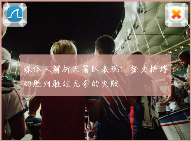 媒体人解析火箭队表现：努力拼搏的胜利胜过无奈的失败
