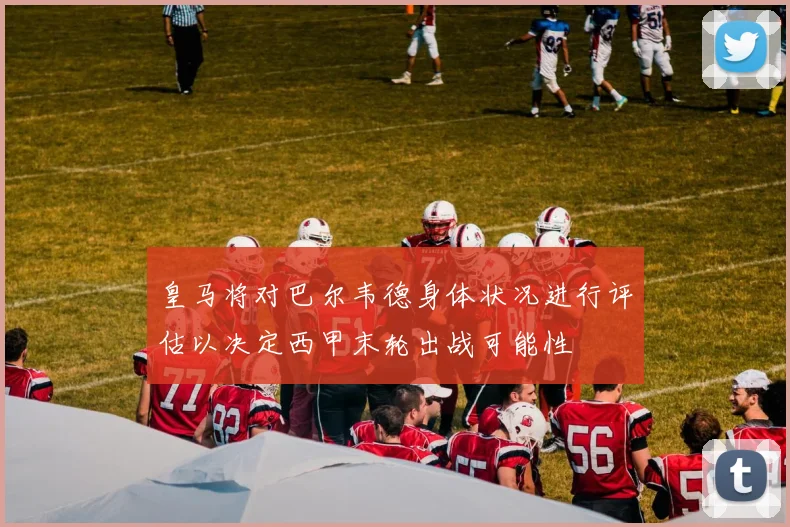 皇马将对巴尔韦德身体状况进行评估以决定西甲末轮出战可能性